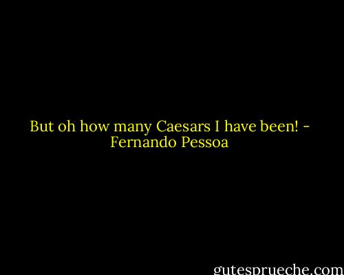 But oh how many Caesars I have been! - Fernando Pessoa