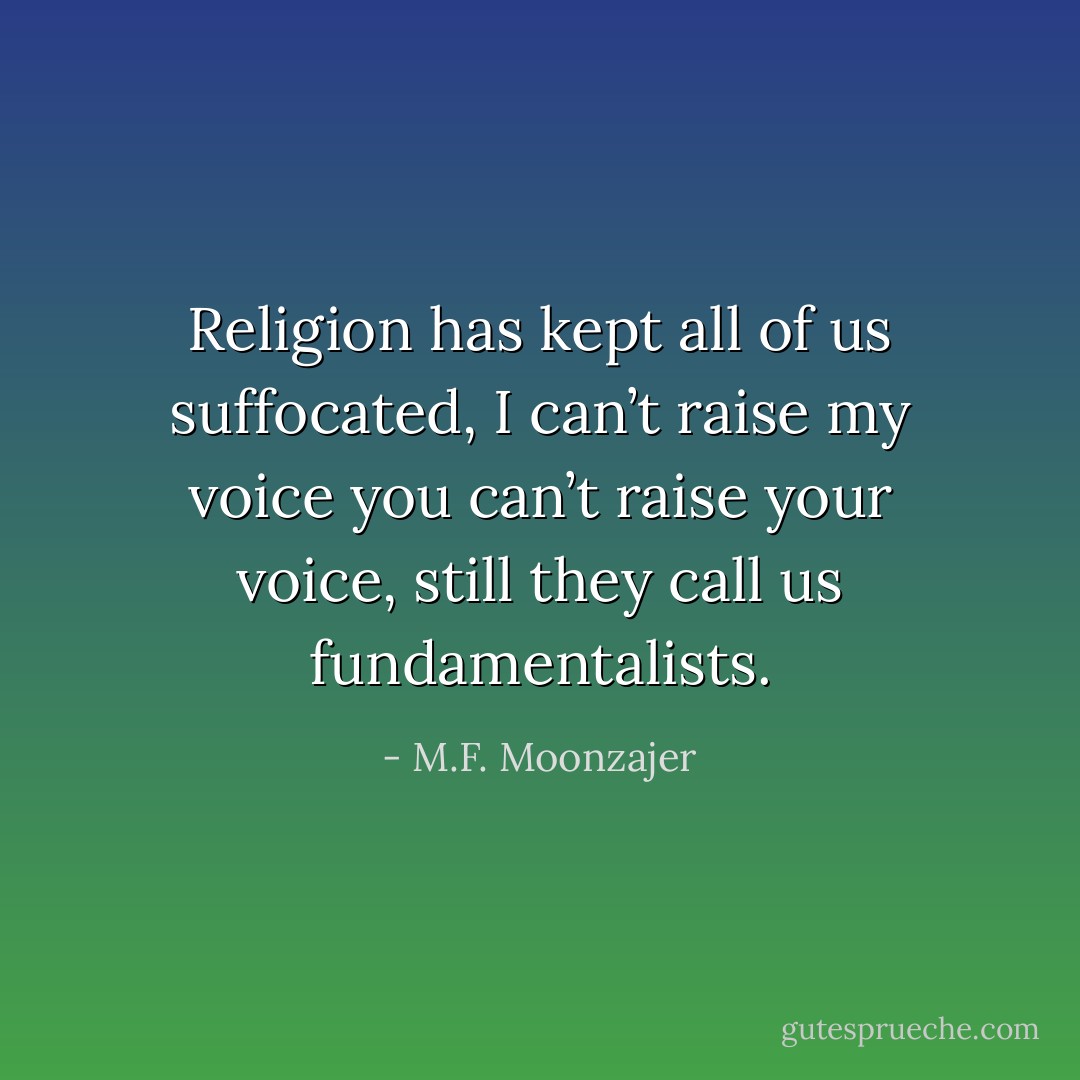 Religion has kept all of us suffocated, I can’t raise my voice you can’t raise your voice, still they call us fundamentalists. - M.F. Moonzajer