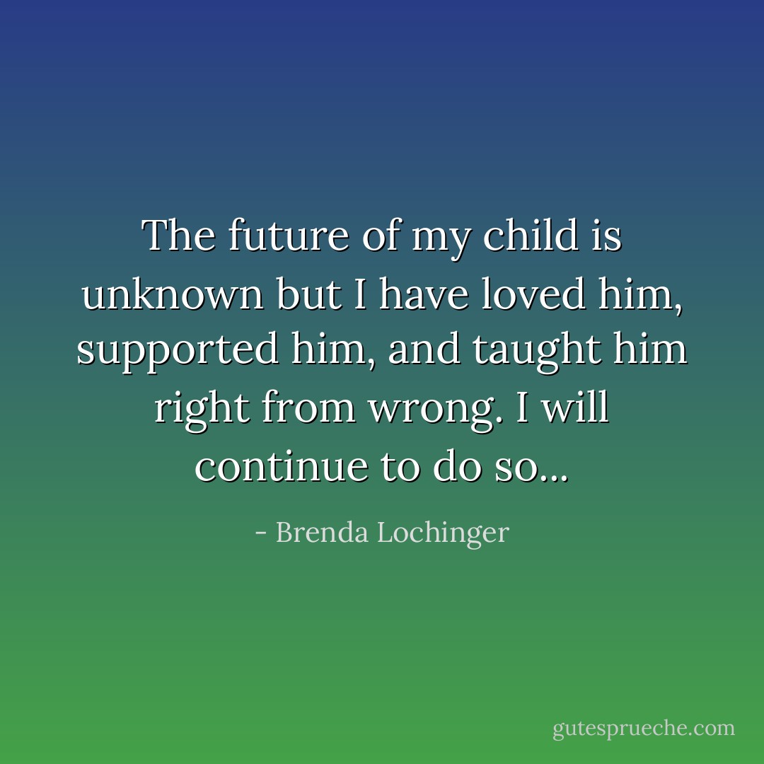The future of my child is unknown but I have loved him, supported him, and taught him right from wrong. I will continue to do so... - Brenda Lochinger