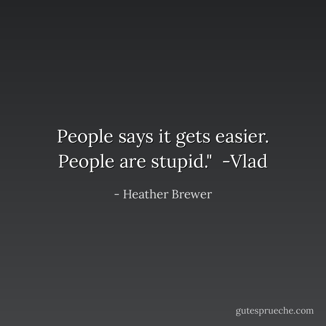 People says it gets easier. People are stupid."<br /><br />-Vlad - Heather Brewer