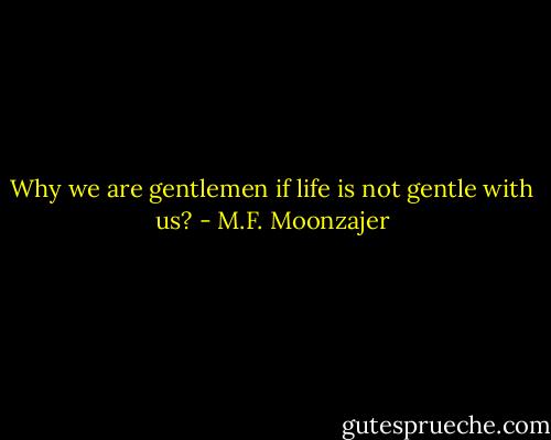 Why we are gentlemen if life is not gentle with us? - M.F. Moonzajer
