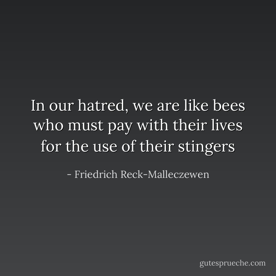In our hatred, we are like bees who must pay with their lives for the use of their stingers - Friedrich Reck-Malleczewen