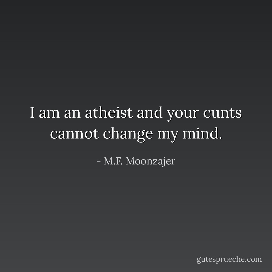 I am an atheist and your cunts cannot change my mind. - M.F. Moonzajer