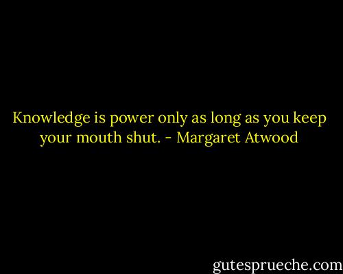 Knowledge is power only as long as you keep your mouth shut. - Margaret Atwood