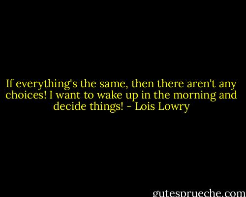 If everything's the same, then there aren't any choices! I want to wake up in the morning and decide things! - Lois Lowry