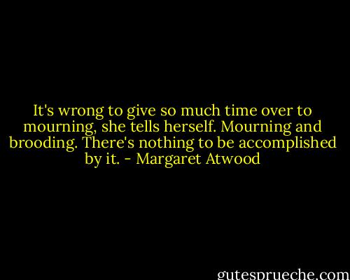 It's wrong to give so much time over to mourning, she tells herself. Mourning and brooding. There's nothing to be accomplished by it. - Margaret Atwood