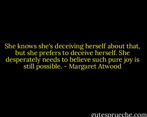 She knows she's deceiving herself about that, but she prefers to deceive herself. She desperately needs to believe such pure joy is still possible. - Margaret Atwood