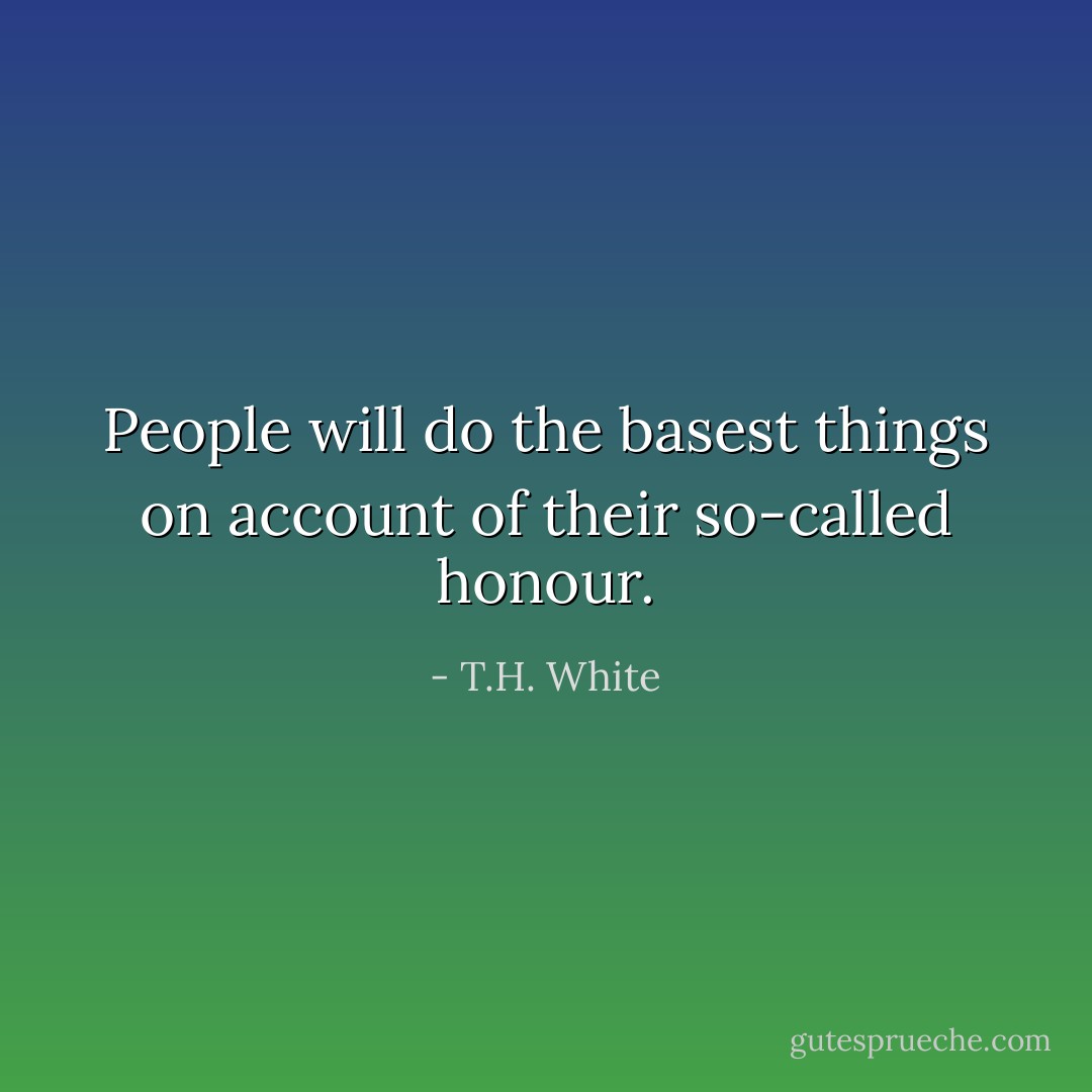 People will do the basest things on account of their so-called honour. - T.H. White
