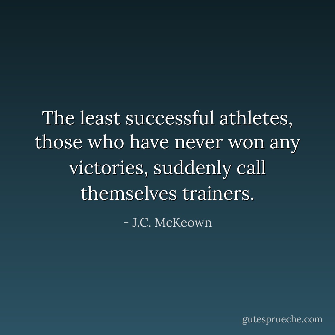 The least successful athletes, those who have never won any victories, suddenly call themselves trainers. - J.C. McKeown