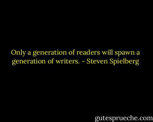 Only a generation of readers will spawn a generation of writers. - Steven Spielberg