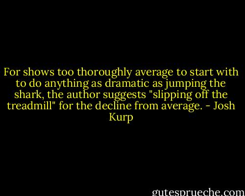 For shows too thoroughly average to start with to do anything as dramatic as jumping the shark, the author suggests "slipping off the treadmill" for the decline from average. - Josh Kurp