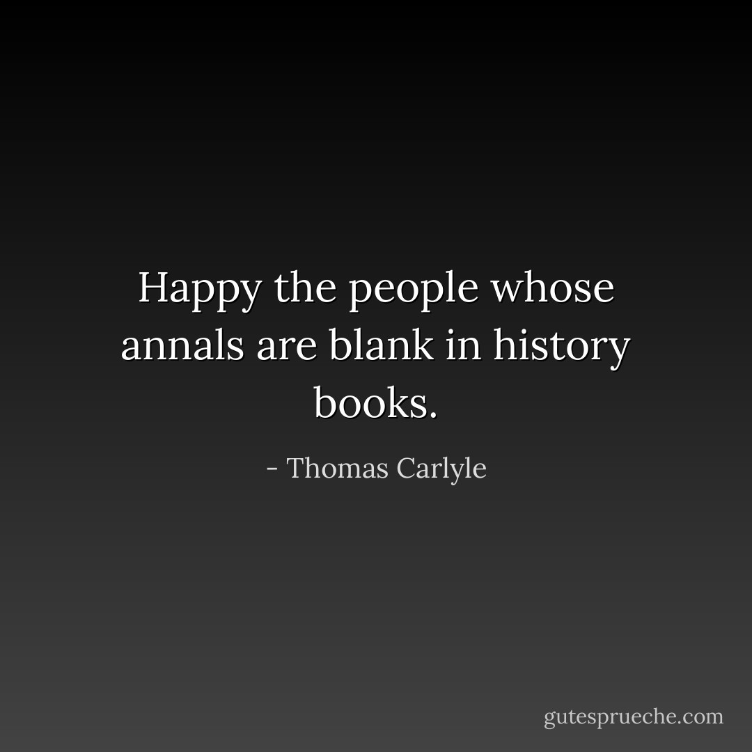 Happy the people whose annals are blank in history books. - Thomas Carlyle