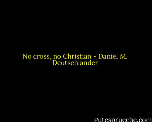 No cross, no Christian - Daniel M. Deutschlander