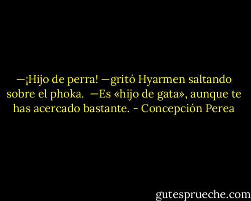 —¡Hijo de perra! —gritó Hyarmen saltando sobre el phoka.<br /><br />—Es «hijo de gata», aunque te has acercado bastante. - Concepción Perea