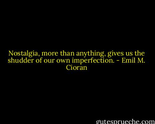Nostalgia, more than anything, gives us the shudder of our own imperfection. - Emil M. Cioran