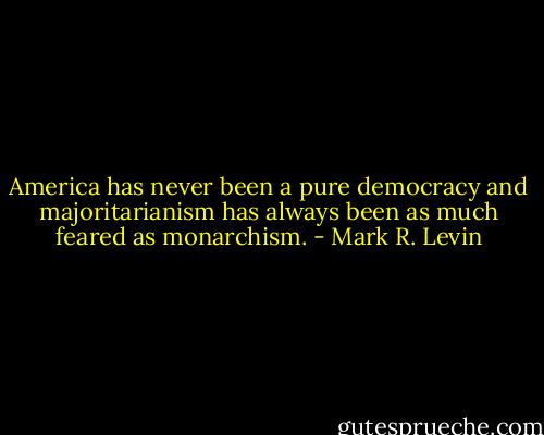 America has never been a pure democracy and majoritarianism has always been as much feared as monarchism. - Mark R. Levin