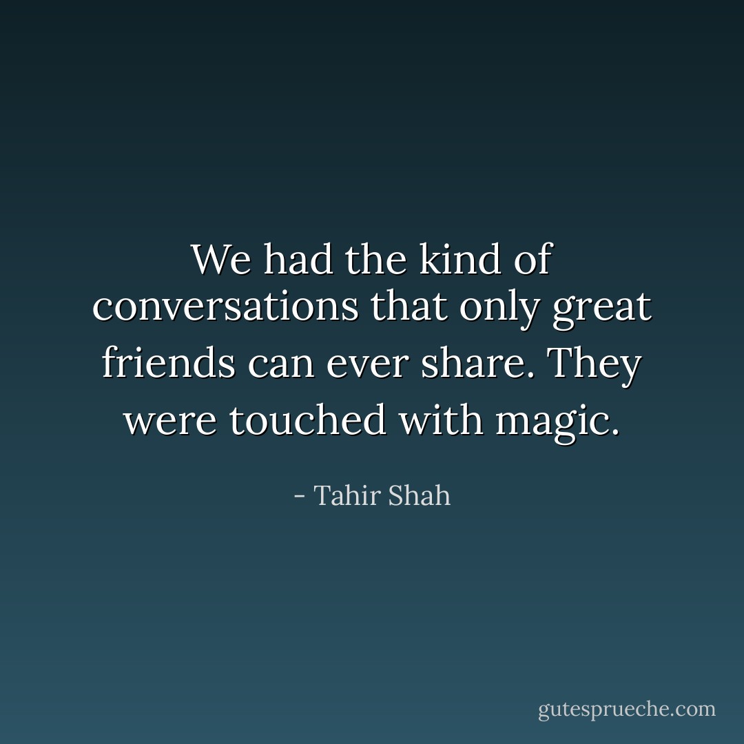 We had the kind of conversations that only great friends can ever share. They were touched with magic. - Tahir Shah