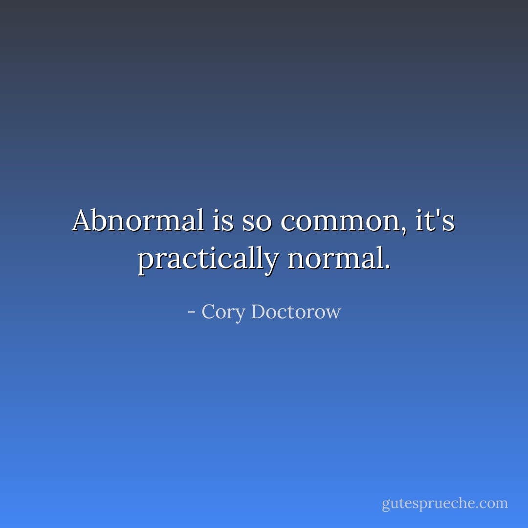 Abnormal is so common, it's practically normal. - Cory Doctorow