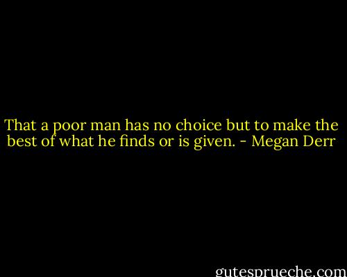 That a poor man has no choice but to make the best of what he finds or is<br />given. - Megan Derr