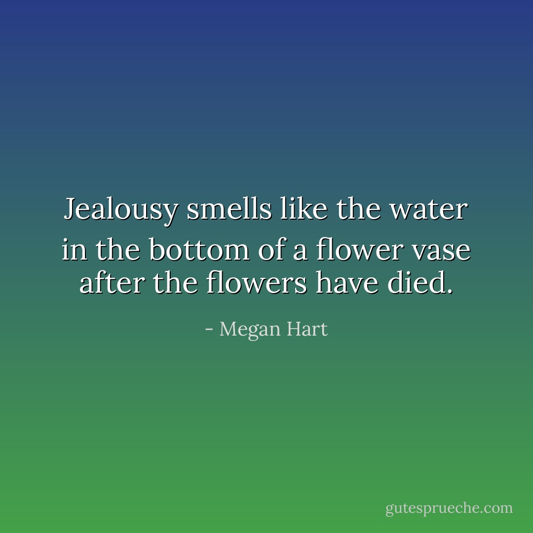 Jealousy smells like the water in the bottom of a flower vase after the flowers have died. - Megan Hart
