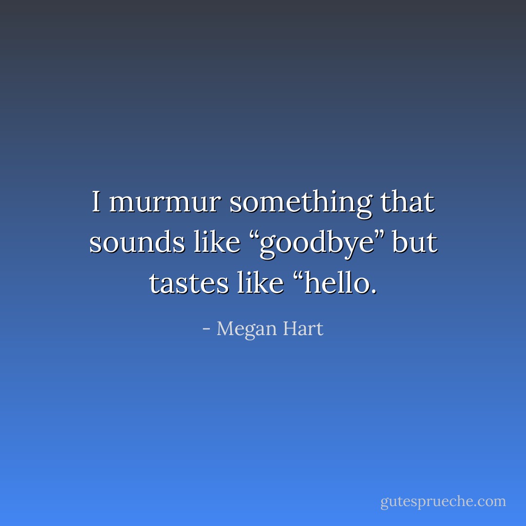 I murmur something that sounds like “goodbye” but tastes like “hello. - Megan Hart