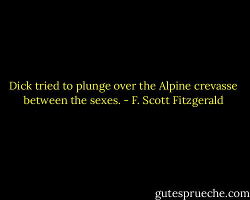 Dick tried to plunge over the Alpine crevasse between the sexes. - F. Scott Fitzgerald
