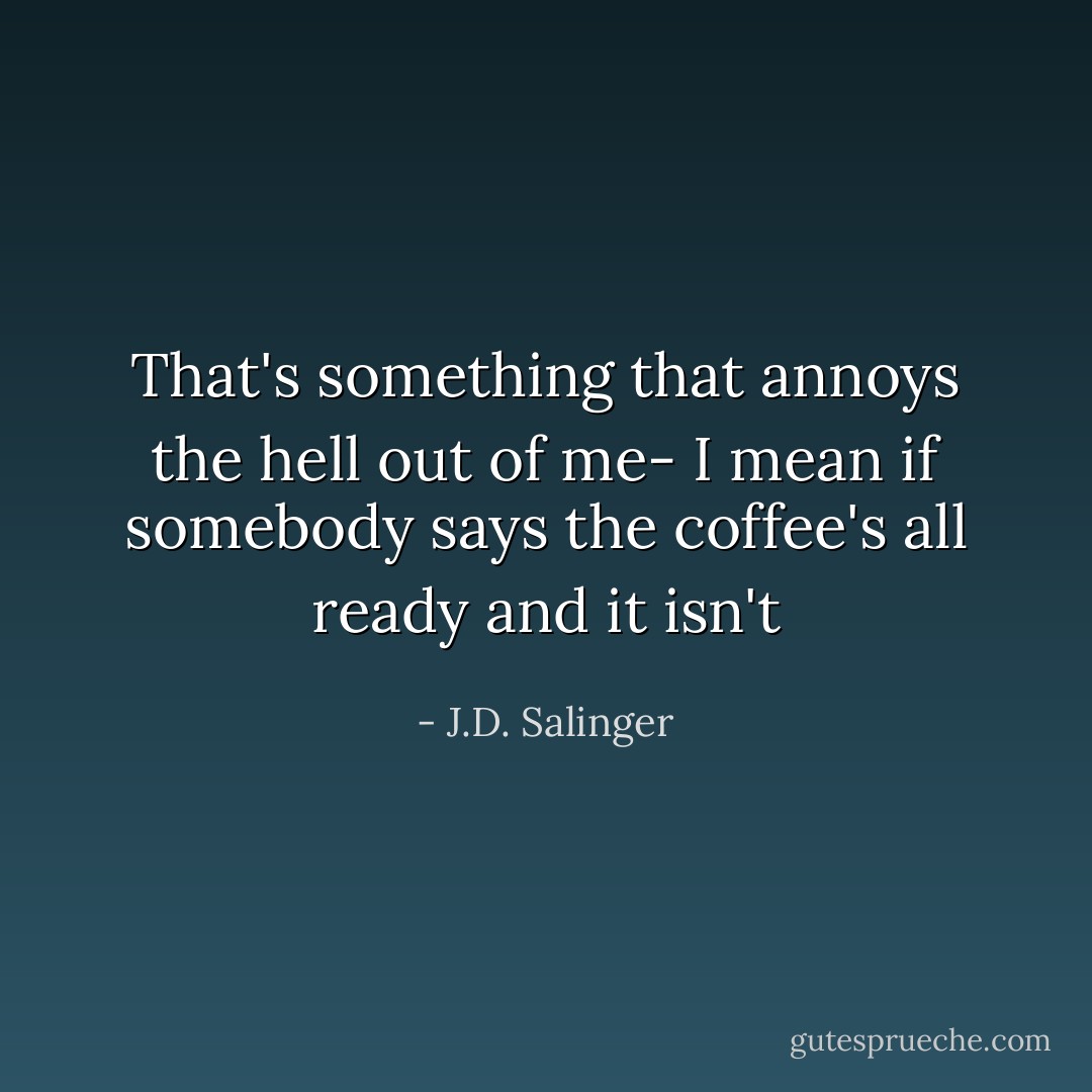 That's something that annoys the hell out of me- I mean if somebody says the coffee's all ready and it isn't - J.D. Salinger