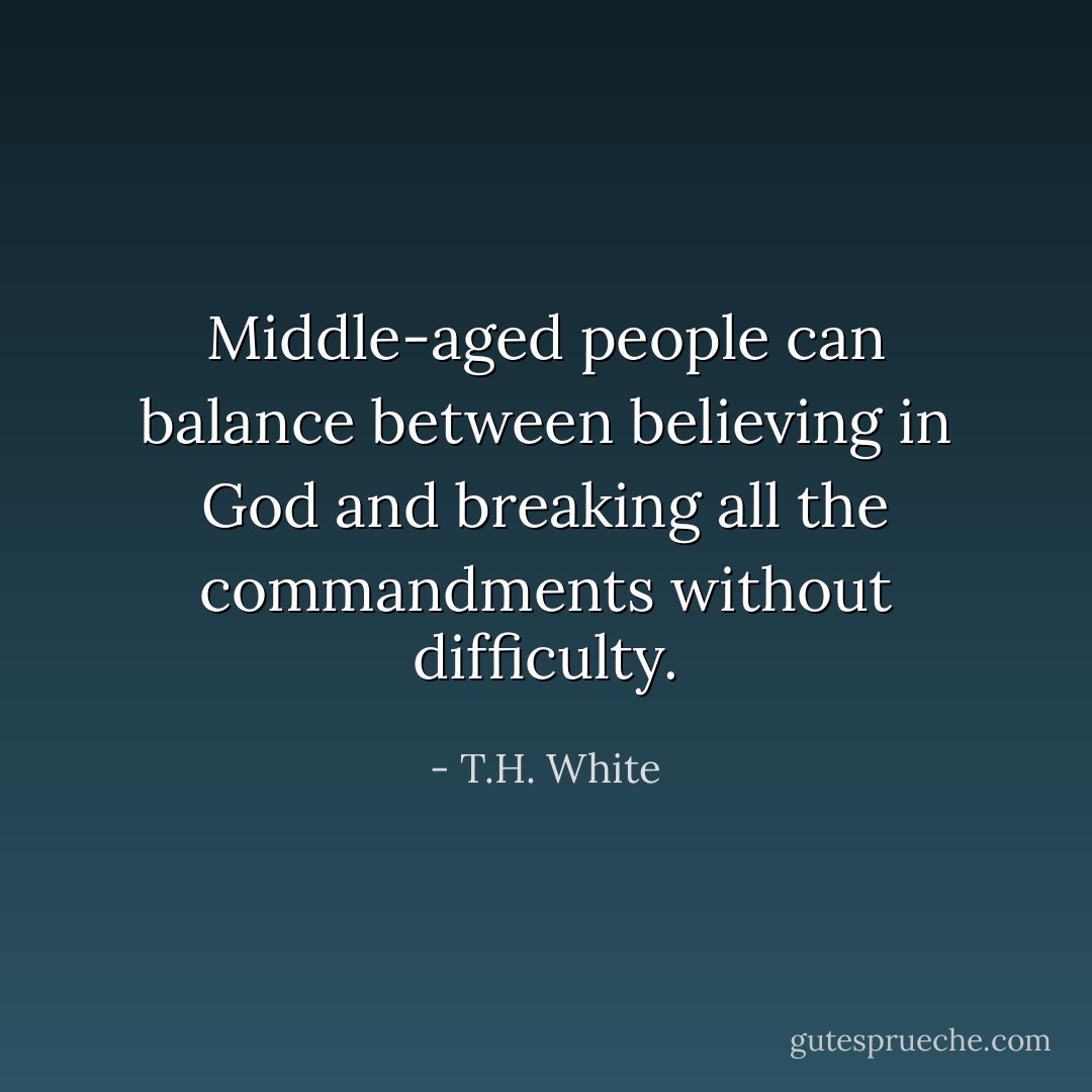Middle-aged people can balance between believing in God and breaking all the commandments without difficulty. - T.H. White