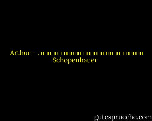 فقدان الشيء يعلمنا قيمته أحيانا . - Arthur Schopenhauer