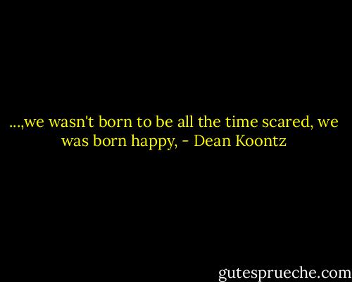 ...,we wasn't born to be all the time scared, we was born happy, - Dean Koontz