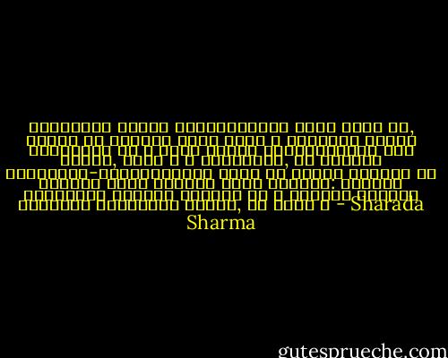 छोराछोरी भनेका पूर्वजन्मका साहू हुन्‌ रै, आफ्नो ऋण चुक्ता गर्न आएका । त्यसैले तिनले सताउँछन्‌ रे । मैले आफ्ना बुवामुमालाई कति सताएँ, त्यो त म जान्दिनँ, तर यतिखेर लागिरहेछ-पूर्वजन्ममा ठूलै ऋण खाएका मान्छे नै सन्तान बनेर जन्मने कुरा सम्भवत: सत्यको सबैभन्दा नजिकको अनुमान हो । पितृऋण सन्तान नजन्माई तिरिँदैन भन्थे, हो रहेछ । - Sharada Sharma