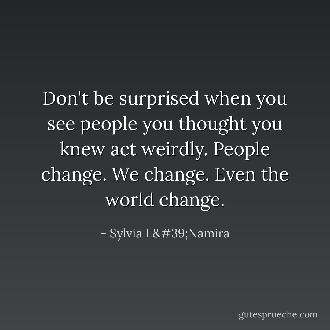 Don't be surprised when you see people you thought you knew act weirdly. People change. We change. Even the world change. - Sylvia L'Namira