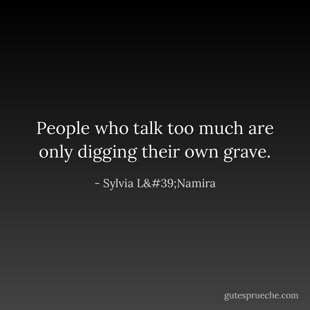 People who talk too much are only digging their own grave. - Sylvia L'Namira