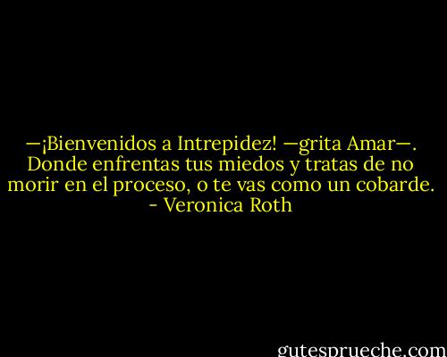 —¡Bienvenidos a Intrepidez! —grita Amar—. Donde enfrentas tus miedos y tratas de no morir en el proceso, o te vas como un cobarde. - Veronica Roth