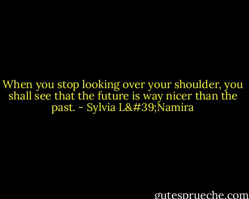 When you stop looking over your shoulder, you shall see that the future is way nicer than the past. - Sylvia L'Namira