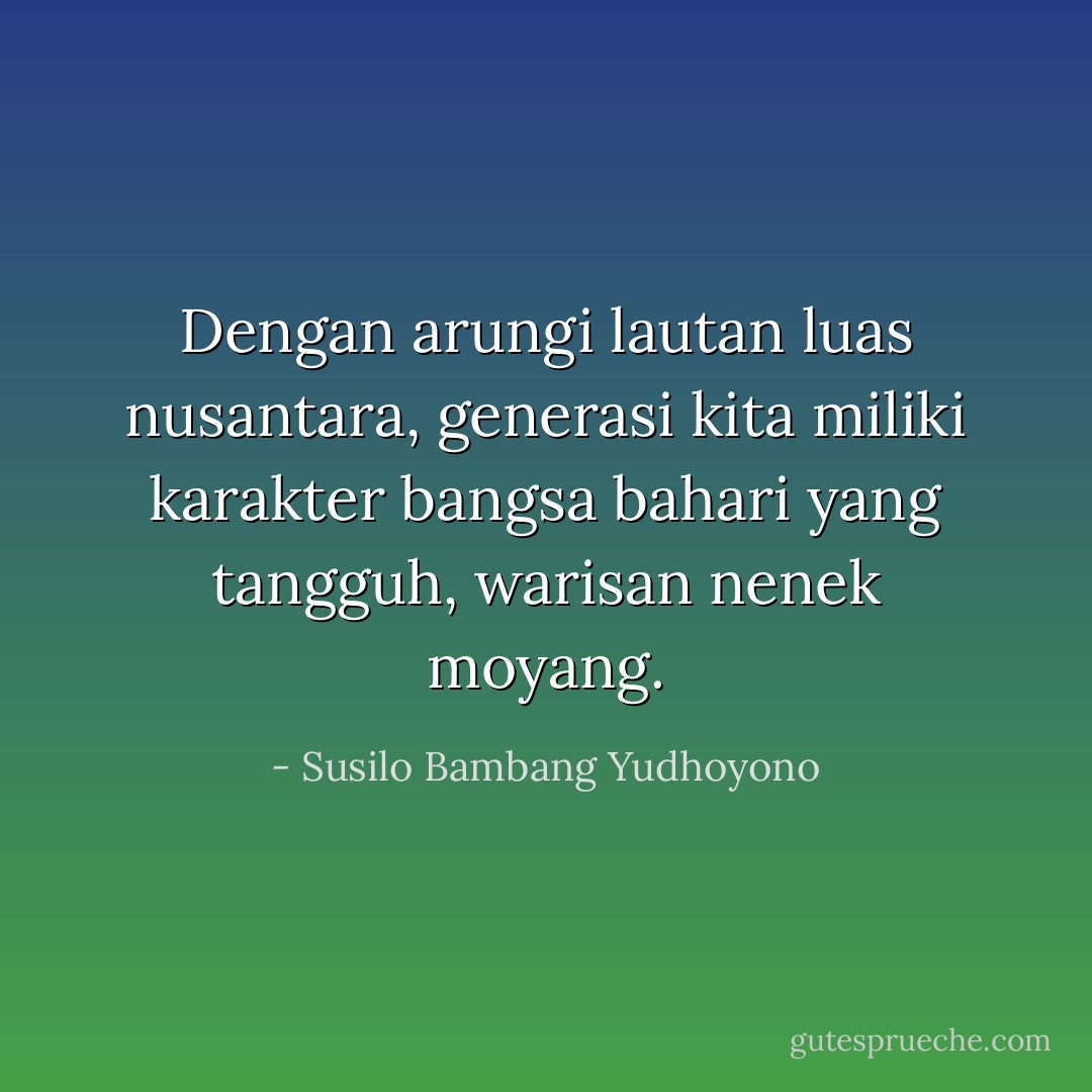 Dengan arungi lautan luas nusantara, generasi kita miliki karakter bangsa bahari yang tangguh, warisan nenek moyang. - Susilo Bambang Yudhoyono