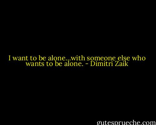 I want to be alone…with someone else who wants to be alone. - Dimitri Zaik