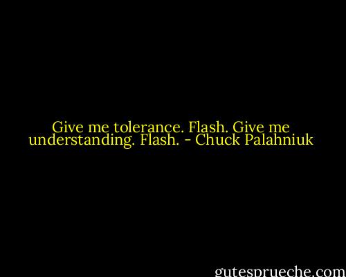 Give me tolerance.<br />Flash.<br />Give me understanding.<br />Flash. - Chuck Palahniuk