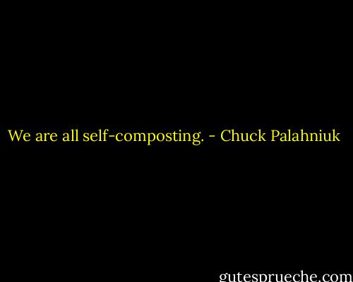 We are all self-composting. - Chuck Palahniuk