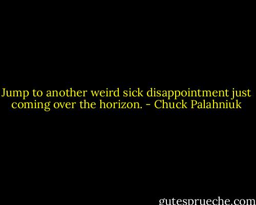 Jump to another weird sick disappointment just coming over the horizon. - Chuck Palahniuk