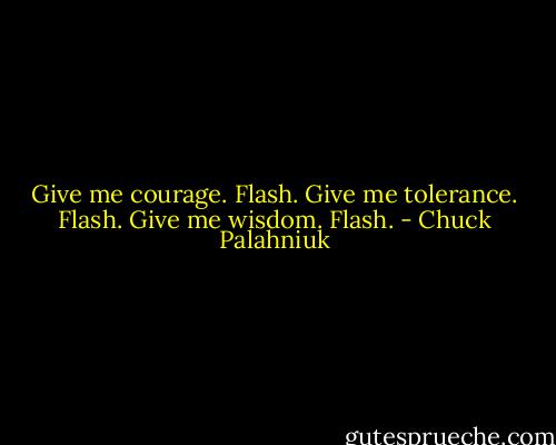 Give me courage.<br />Flash.<br />Give me tolerance.<br />Flash.<br />Give me wisdom.<br />Flash. - Chuck Palahniuk