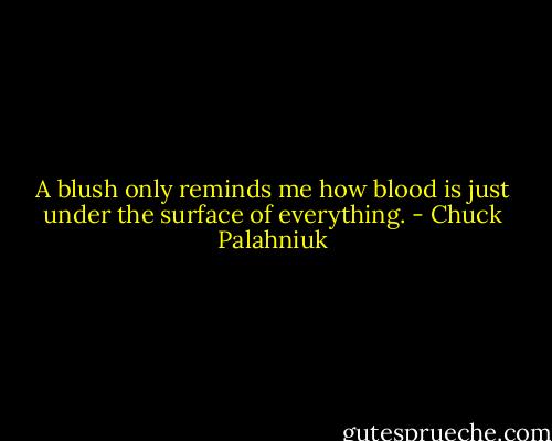 A blush only reminds me how blood is just under the surface of everything. - Chuck Palahniuk