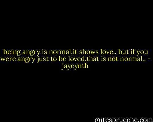 being angry is normal,it shows love..<br />but if you were angry just to be loved,that is not normal.. - jaycynth
