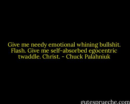 Give me needy emotional whining bullshit.<br />Flash.<br />Give me self-absorbed egocentric twaddle.<br />Christ. - Chuck Palahniuk