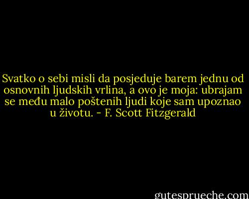 Svatko o sebi misli da posjeduje barem jednu od osnovnih ljudskih vrlina, a ovo je moja: ubrajam se među malo poštenih ljudi koje sam upoznao u životu. - F. Scott Fitzgerald