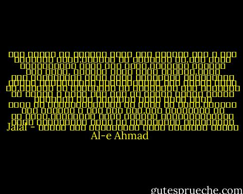 همه ی حرف هاوسخن های عالم ازهمین سی ودوتا حرف درست شده.به هرزبانی که بنویسی:ترکی یافارسی یاعربی یافرنگی.گیرم یکی دوتا بالاوپایین برود.امااصل قضیه فرقی نمیکند .هرچه فحش وبدوبیراه است؛هرچه کلام مقدس داریم؛حتی اسم اعظم خداکه این قلندرهاخیال میکنندگیرش آورده اند؛همه شان راباهمین سی ودوتاحرف می نویسند.می خواهم بگویم مبادا یک وقت این کوره ی سوادی که داری جلوی چشمت رابگیرد وحق رازیرپا بگذاری.یادت هم باشد که ابزارکارشیطان هم همین سی ودوتاحرف است.حکم قتل همه ی بیگناه هاو گناهکارهاراهم باهمین حروف مینویسند.حالا که اینطوراست مباداقلمت به ناحق بگرددواین حروف دردست تویاروی کاغذ بشودابزار کار شیطان - Jalal Al-e Ahmad