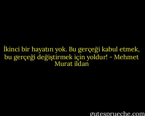İkinci bir hayatın yok. Bu gerçeği kabul etmek, bu gerçeği değiştirmek için yoldur! - Mehmet Murat ildan