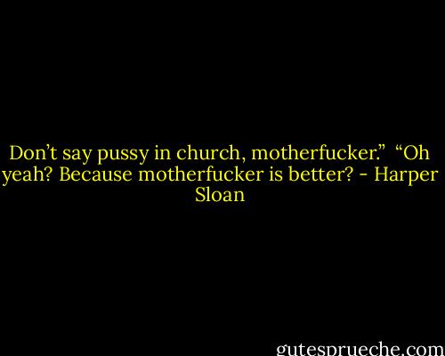 Don’t say pussy in church, motherfucker.” <br />“Oh yeah? Because motherfucker is better? - Harper Sloan
