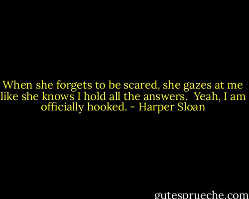 When she forgets to be scared, she gazes at me like she knows I hold all the answers. <br />Yeah, I am officially hooked. - Harper Sloan