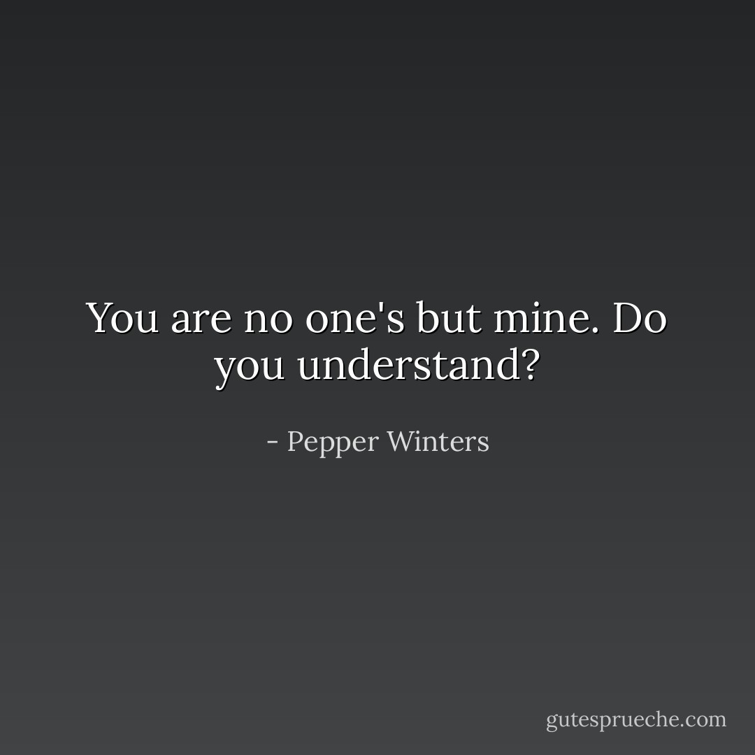 You are no one's but mine. Do you understand? - Pepper Winters